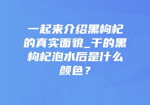 一起来介绍黑枸杞的真实面貌_干的黑枸杞泡水后是什么颜色？