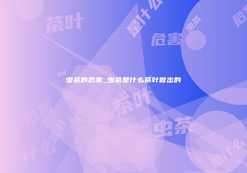 虫茶的危害_虫茶是什么茶叶做出的