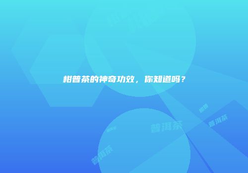 柑普茶的神奇功效，你知道吗？