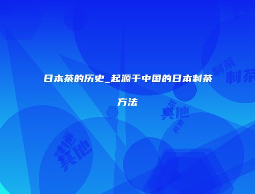 日本茶的历史_起源于中国的日本制茶方法