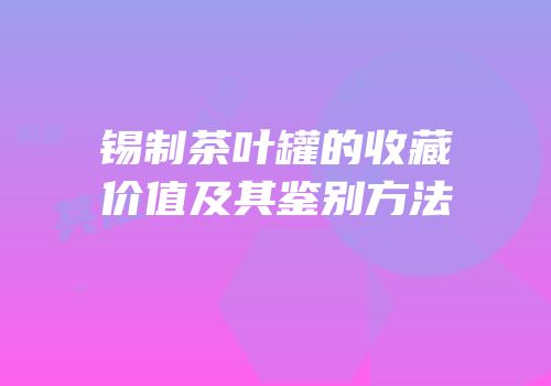 锡制茶叶罐的收藏价值及其鉴别方法