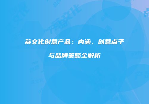 茶文化创意产品：内涵、创意点子与品牌策略全解析