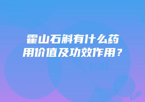 霍山石斛有什么药用价值及功效作用？