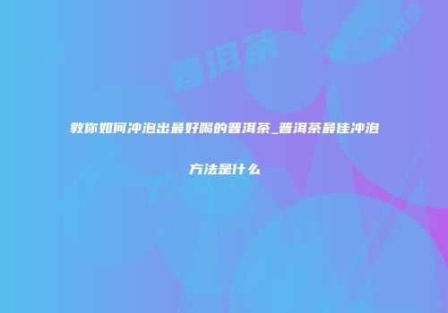 教你如何冲泡出最好喝的普洱茶_普洱茶最佳冲泡方法是什么