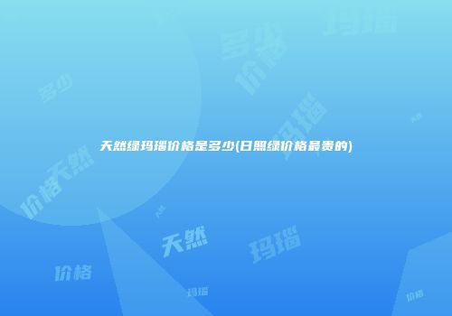天然绿玛瑙价格是多少(日照绿价格最贵的)