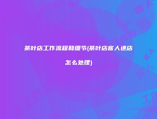 茶叶店工作流程和细节(茶叶店客人进店怎么处理)