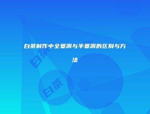 白茶制作中全萎凋与半萎凋的区别与方法