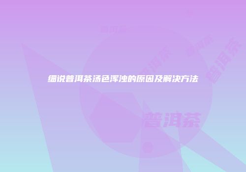 细说普洱茶汤色浑浊的原因及解决方法