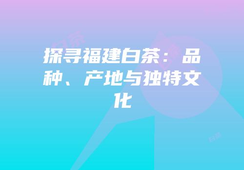 探寻福建白茶：品种、产地与独特文化