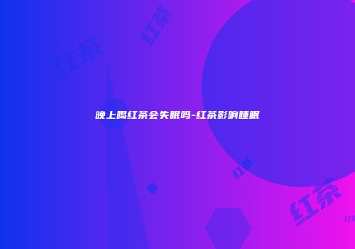 晚上喝红茶会失眠吗-红茶影响睡眠