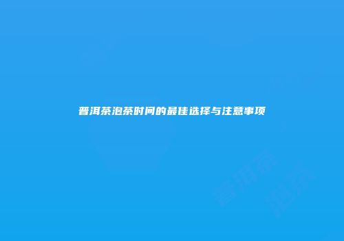 普洱茶泡茶时间的最佳选择与注意事项