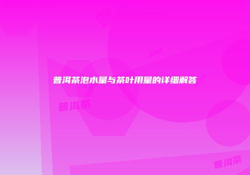 普洱茶泡水量与茶叶用量的详细解答