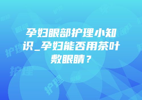 孕妇眼部护理小知识_孕妇能否用茶叶敷眼睛？