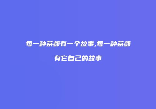 每一种茶都有一个故事,每一种茶都有它自己的故事
