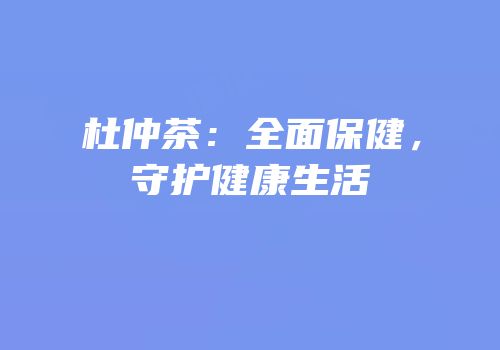 杜仲茶：全面保健，守护健康生活