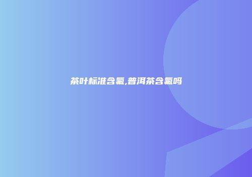 茶叶标准含氟,普洱茶含氟吗
