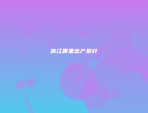 浙江哪里出产茶叶