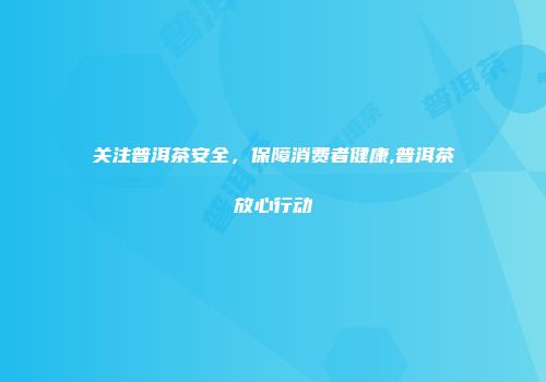 关注普洱茶安全，保障消费者健康,普洱茶放心行动