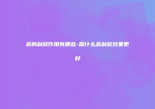 茶的利尿作用有哪些-喝什么茶利尿效果更好