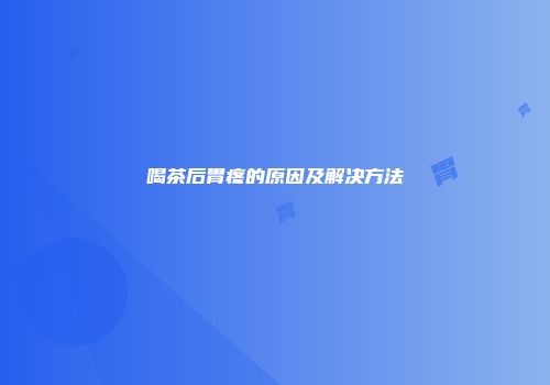 喝茶后胃疼的原因及解决方法