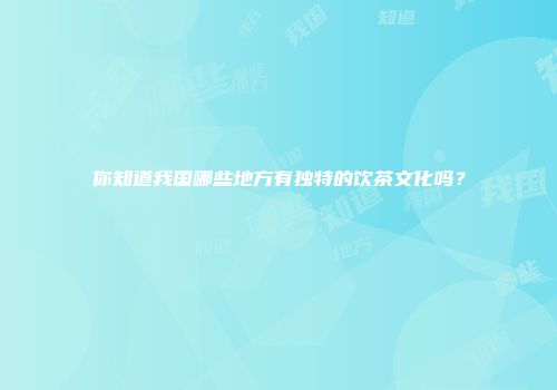 你知道我国哪些地方有独特的饮茶文化吗？
