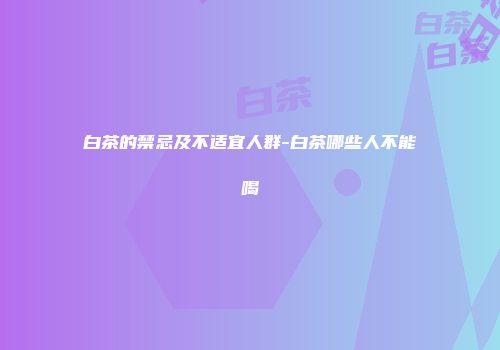 白茶的禁忌及不适宜人群-白茶哪些人不能喝