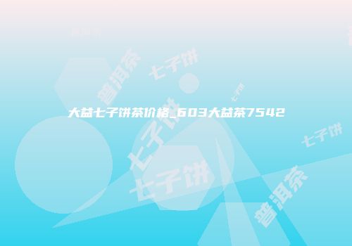 大益七子饼茶价格_603大益茶7542