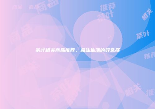 茶叶相关商品推荐，品味生活的好选择