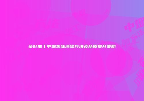 茶叶加工中烟焦味消除方法及品质提升策略