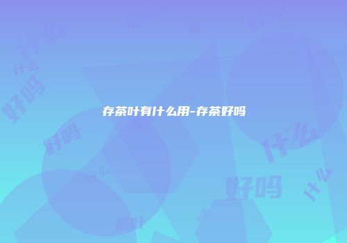存茶叶有什么用-存茶好吗