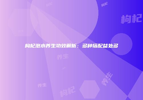 枸杞泡水养生功效解析：多种搭配益处多