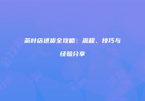 茶叶店进货全攻略：流程、技巧与经验分享