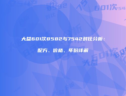 大益601次8582与7542对比分析：配方、价格、年份详解