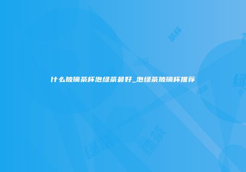 什么玻璃茶杯泡绿茶最好_泡绿茶玻璃杯推荐