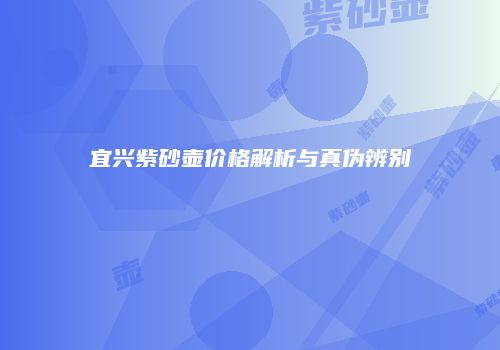 宜兴紫砂壶价格解析与真伪辨别