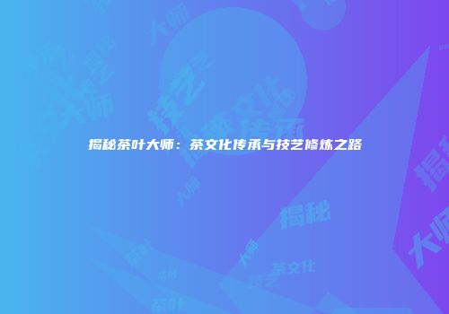 揭秘茶叶大师：茶文化传承与技艺修炼之路