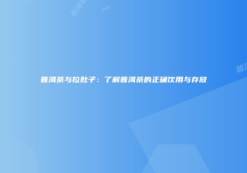 普洱茶与拉肚子：了解普洱茶的正确饮用与存放