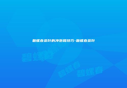 碧螺春茶叶的冲泡和技巧-碧螺春茶叶