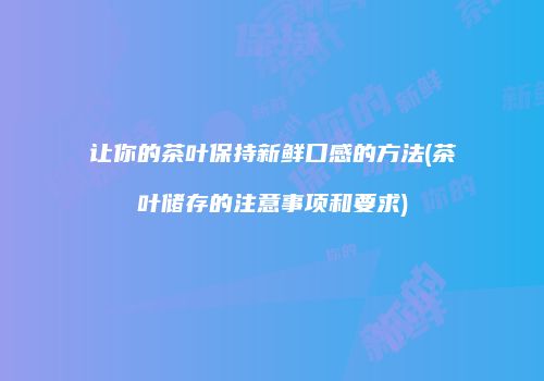 让你的茶叶保持新鲜口感的方法(茶叶储存的注意事项和要求)
