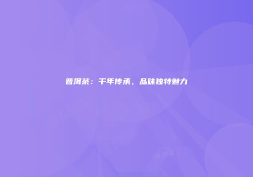 普洱茶：千年传承，品味独特魅力