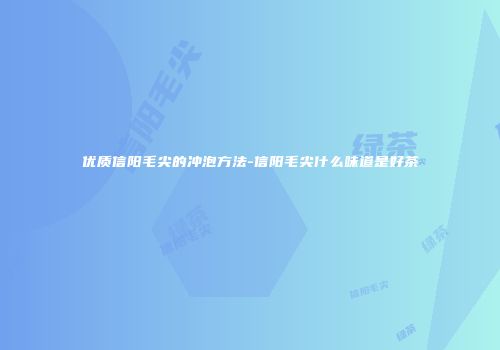 优质信阳毛尖的冲泡方法-信阳毛尖什么味道是好茶