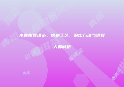 小青柑普洱茶：晒制工艺、泡饮方法与适宜人群解析