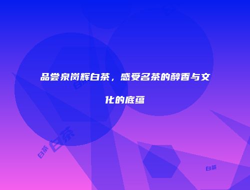 品尝泉岗辉白茶，感受名茶的醇香与文化的底蕴