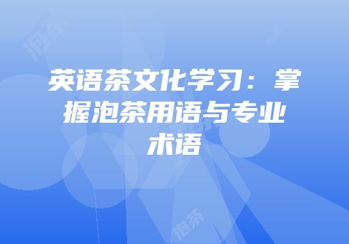 英语茶文化学习：掌握泡茶用语与专业术语