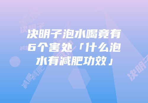 决明子泡水喝竟有6个害处「什么泡水有减肥功效」