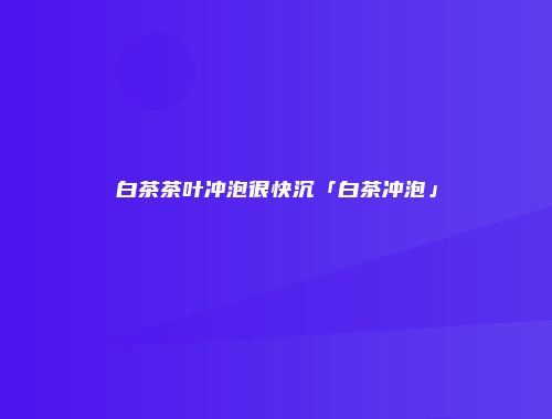 白茶茶叶冲泡很快沉「白茶冲泡」