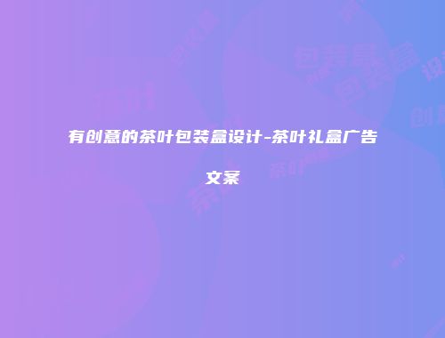 有创意的茶叶包装盒设计-茶叶礼盒广告文案