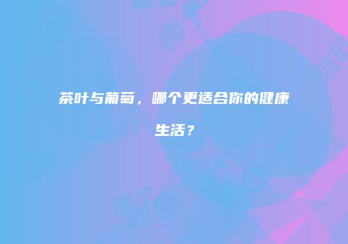 茶叶与葡萄，哪个更适合你的健康生活？