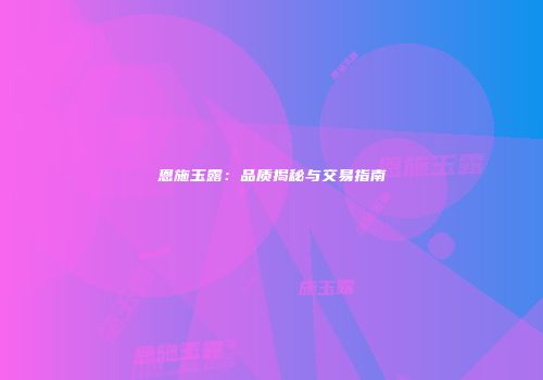 恩施玉露：品质揭秘与交易指南