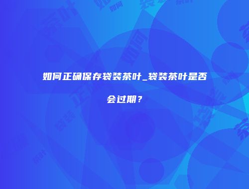 如何正确保存袋装茶叶_袋装茶叶是否会过期？